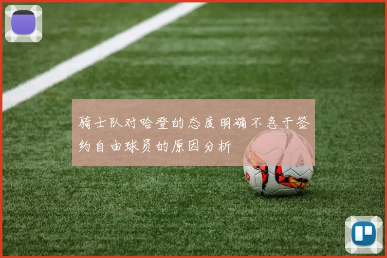 骑士队对哈登的态度明确不急于签约自由球员的原因分析